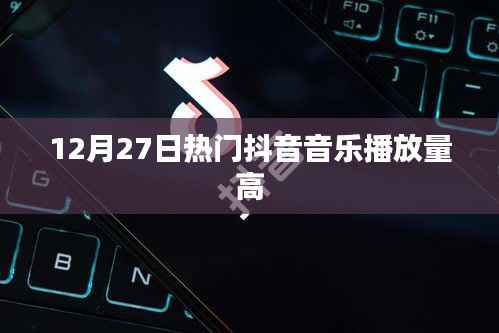 抖音热门音乐排行榜,高播放量音乐盘点(12月27日)