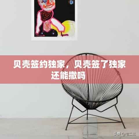 贝壳签约独家,贝壳签了独家还能撤吗