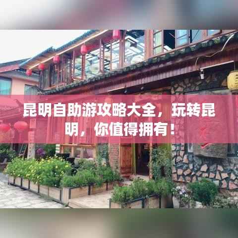 昆明自助游攻略大全,玩转昆明,你值得拥有!