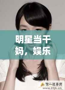 明星当干妈,娱乐圈的温暖新风尚,情感传递的力量