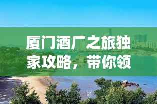 厦门酒厂之旅独家攻略,带你领略别样风情