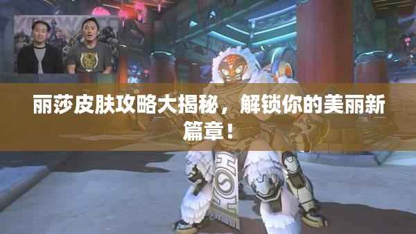 丽莎皮肤攻略大揭秘,解锁你的美丽新篇章!