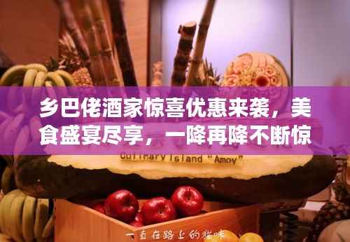 乡巴佬酒家惊喜优惠来袭,美食盛宴尽享,一降再降不断惊喜!