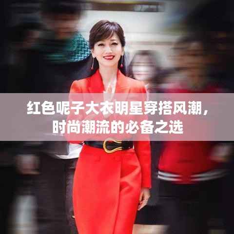 红色呢子大衣明星穿搭风潮,时尚潮流的必备之选