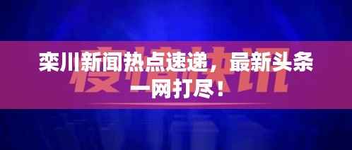 栾川新闻热点速递,最新头条一网打尽!