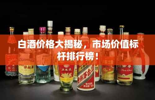 白酒价格大揭秘,市场价值标杆排行榜!