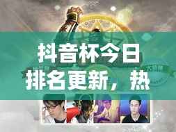 抖音杯今日排名更新,热门赛事激烈比拼,谁将成为领头羊?