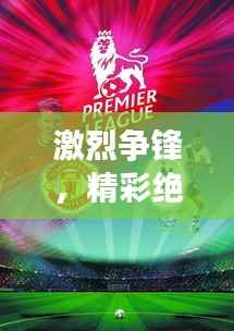 激烈争锋,精彩绝伦的足球盛宴!