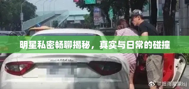明星私密畅聊揭秘,真实与日常的碰撞