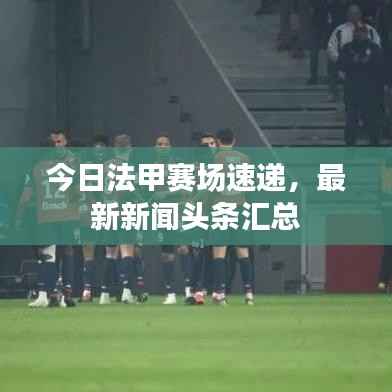 今日法甲赛场速递,最新新闻头条汇总