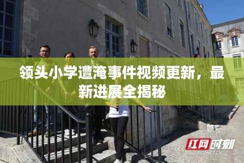 领头小学遭淹事件视频更新,最新进展全揭秘