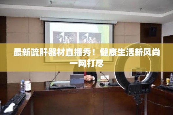 最新疏肝器材直播秀!健康生活新风尚一网打尽