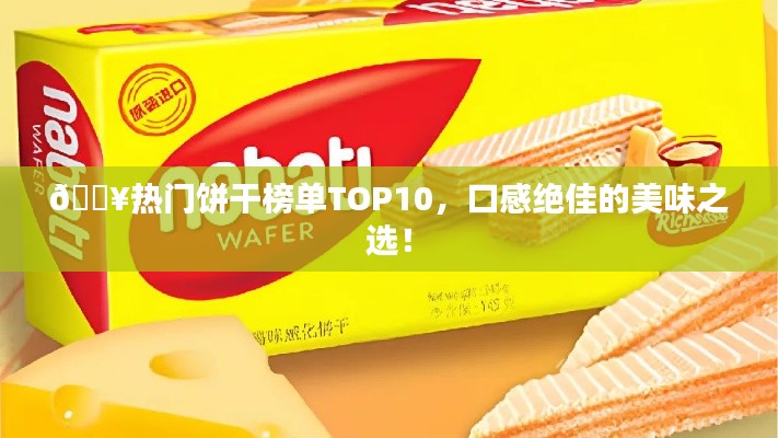 🔥热门饼干榜单TOP10,口感绝佳的美味之选!