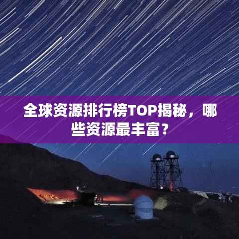 全球资源排行榜TOP揭秘,哪些资源最丰富?