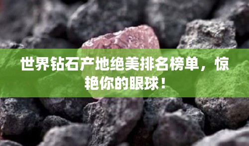 世界钻石产地绝美排名榜单,惊艳你的眼球!