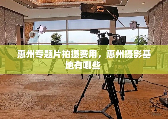 惠州专题片拍摄费用,惠州摄影基地有哪些