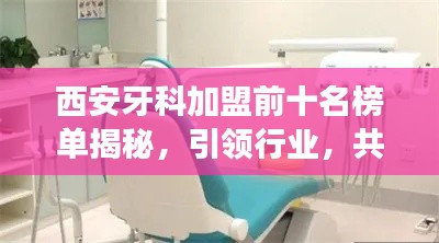 西安牙科加盟前十名榜单揭秘,引领行业,共创口腔健康新篇章!