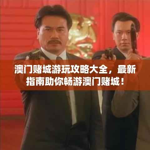 澳门赌城游玩攻略大全,最新指南助你畅游澳门赌城!