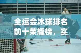 全运会冰球排名前十荣耀榜,实力见证,星光璀璨!