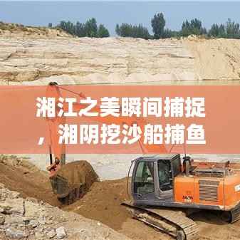 湘江之美瞬间捕捉,湘阴挖沙船捕鱼最新视频揭秘